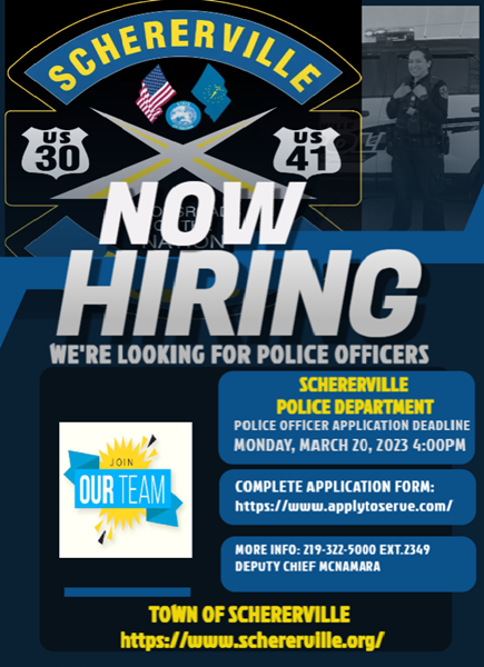 Image is of the Schererville PD Logo and an officer standing in front of a vehicle. Also contains the text: The Schererville Police Department is now hiring Police Officers.   Complete the application form at https://www.applytoserve.com/. The deadline to submit an applicatoin is Monday, March 20, 2023 at 4:00pm.  Interested applicants looking for more information can call Deputy Chief McNamara at 219-233-5000 ext. 2349.